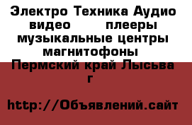 Электро-Техника Аудио-видео - MP3-плееры,музыкальные центры,магнитофоны. Пермский край,Лысьва г.